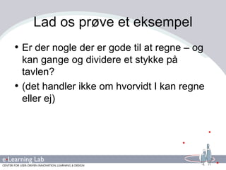 Lad os prøve et eksempel Er der nogle der er gode til at regne – og kan gange og dividere et stykke på tavlen? (det handler ikke om hvorvidt I kan regne eller ej) 