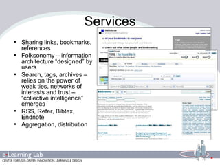 Services Sharing links, bookmarks, references Folksonomy – information architecture “designed” by users Search, tags, archives – relies on the power of weak ties, networks of interests and trust – “collective intelligence” emerges RSS, Refer, Bibtex, Endnote Aggregation, distribution 