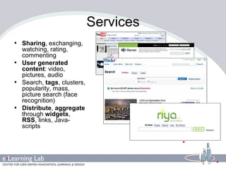 Services Sharing , exchanging, watching, rating, commenting User generated content : video, pictures, audio Search,  tags , clusters, popularity, mass, picture search (face recognition) Distribute ,  aggregate  through  widgets ,  RSS , links, Java-scripts 