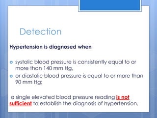 Detection
Hypertension is diagnosed when
 systolic blood pressure is consistently equal to or
more than 140 mm Hg,
 or d...