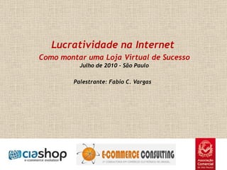   Lucratividade na Internet  Como montar uma Loja Virtual de Sucesso Julho de 2010 - São Paulo Palestrante: Fabio C. Vargas    