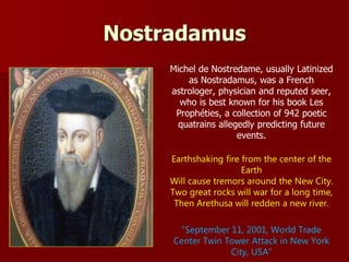 Nostradamus
Michel de Nostredame, usually Latinized
as Nostradamus, was a French
astrologer, physician and reputed seer,
w...