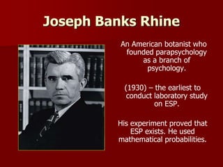 Joseph Banks Rhine
An American botanist who
founded parapsychology
as a branch of
psychology.
(1930) – the earliest to
con...