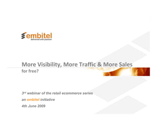 More Visibility, More Traffic & More Sales
for free?



3rd webinar of the retail ecommerce series
an embitel initiative
4th June 2009
                                             Better eCommerce 2009 Embitel/ dmc systems India Pvt Ltd.
 