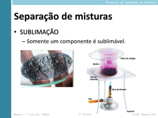 Processos de separação de misturas




Separação de misturas
• SUBLIMAÇÃO
      – Somente um componente é sublimável.




Química – 1º ano Ens. Médio   1º Período                     Profa. Rebeca Vale
 