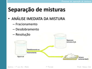 Processos de separação de misturas




Separação de misturas
• ANÁLISE IMEDIATA DA MISTURA
      – Fracionamento
      – Desdobramento
      – Resolução




Química – 1º ano Ens. Médio   1º Período                     Profa. Rebeca Vale
 