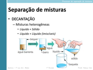 Processos de separação de misturas




Separação de misturas
• DECANTAÇÃO
      – Misturas heterogêneas
            • Líquido + Sólido
            • Líquido + Líquido (imiscíveis)




Química – 1º ano Ens. Médio         1º Período                     Profa. Rebeca Vale
 