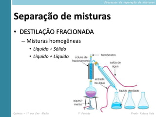 Processos de separação de misturas




Separação de misturas
• DESTILAÇÃO FRACIONADA
      – Misturas homogêneas
            • Líquido + Sólido
            • Líquido + Líquido




Química – 1º ano Ens. Médio       1º Período                     Profa. Rebeca Vale
 