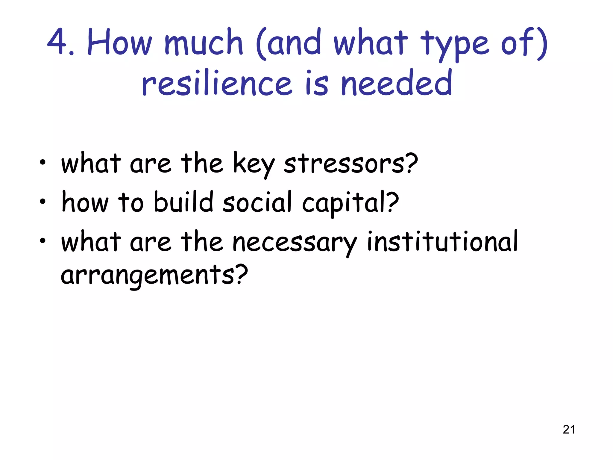 4. How much (and what type of)
     resilience is needed

• what are the key stressors?
• how to build social capital?
• what are the necessary institutional
  arrangements?




                                         21
 