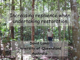 Increasing resilience when
 undertaking restoration



          David Lamb
   University of Queensland
           Australia
                              1
 