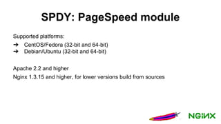 SPDY: PageSpeed module
Supported platforms:
➔ CentOS/Fedora (32-bit and 64-bit)
➔ Debian/Ubuntu (32-bit and 64-bit)
Apache 2.2 and higher
Nginx 1.3.15 and higher, for lower versions build from sources
 