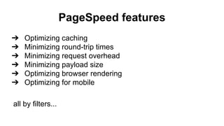 PageSpeed features
➔ Optimizing caching
➔ Minimizing round-trip times
➔ Minimizing request overhead
➔ Minimizing payload size
➔ Optimizing browser rendering
➔ Optimizing for mobile
all by filters...
 