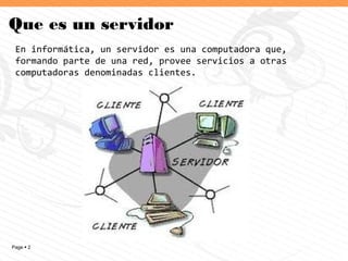 Page  2
Que es un servidor
En informática, un servidor es una computadora que,
formando parte de una red, provee servicios a otras
computadoras denominadas clientes.
 