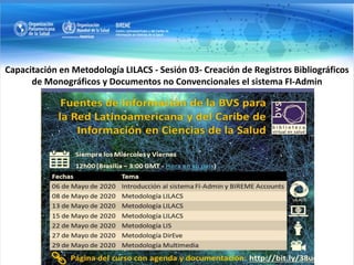 Capacitación en Metodología LILACS - Sesión 03- Creación de Registros Bibliográficos
de Monográficos y Documentos no Convencionales el sistema FI-Admin
 