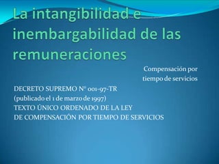 Compensación por
tiempo de servicios
DECRETO SUPREMO N° 001-97-TR
(publicado el 1 de marzode 1997)
TEXTO ÚNICO ORDENADO DE LA LEY
DE COMPENSACIÓN POR TIEMPO DE SERVICIOS
 