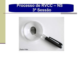 Processo de RVCC – NS  3ª Sessão Pedro Félix 