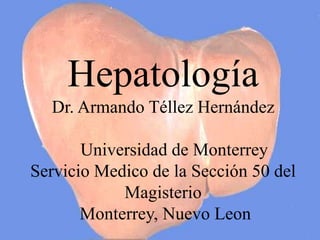 Hepatología
  Dr. Armando Téllez Hernández

       Universidad de Monterrey
Servicio Medico de la Sección 50 del
            Magisterio
       Monterrey, Nuevo Leon
 