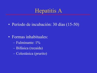 Hepatitis A

• Período de incubación: 30 días (15-50)

• Formas inhabituales:
  – Fulminante: 1%
  – Bifásica (recaida)
  – Colestásica (prurito)
 