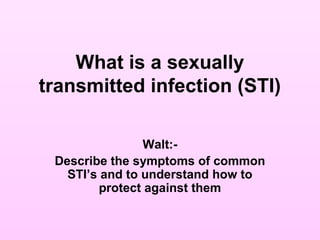 What is a sexually
transmitted infection (STI)
Walt:-
Describe the symptoms of common
STI’s and to understand how to
protect against them
 