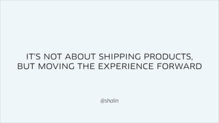 IT'S NOT ABOUT SHIPPING PRODUCTS,
BUT MOVING THE EXPERIENCE FORWARD

@shalin

 
