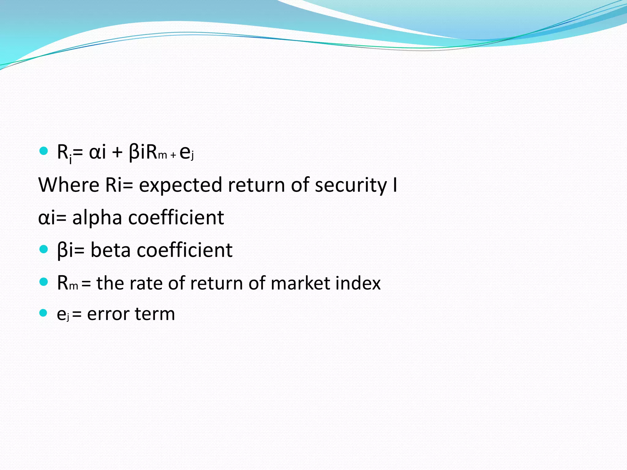  Ri= αi + βiRm + ej
Where Ri= expected return of security I
αi= alpha coefficient
 βi= beta coefficient
 Rm = the rate of return of market index
 ej = error term
 