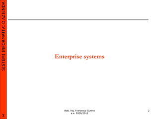 SISTEMI INFORMATIVI D’AZIENDA




                                Enterprise systems




                                   dott. ing. Francesco Guerra   2
                                          a.a. 2009/2010
       3
 