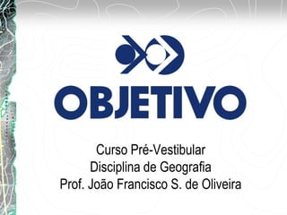 Curso Pré-Vestibular
Disciplina de Geografia
Prof. João Francisco S. de Oliveira