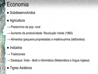 Economia
● Agricultura
→ Aumento da produtividade: Revolução Verde (1960)
→ Alimentos (pequena propriedade) e matéria-prima (latifúndios)
→ Predomínio da pop. rural
● Indústria
→ Tradicionais
→ Destaque: Índia - têxtil e informática (Matemática e língua inglesa)
● Subdesenvolvidos
● Tigres Asiáticos
