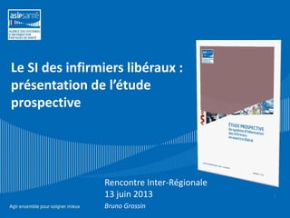 Le SI des infirmiers libéraux :
présentation de l’étude
prospective
1
Rencontre Inter-Régionale
13 juin 2013
Bruno Grossin
 