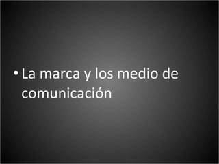 • La marca y los medio de
  comunicación
 