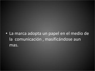 • La marca adopta un papel en el medio de
  la comunicación , masificándose aun
  mas.
 