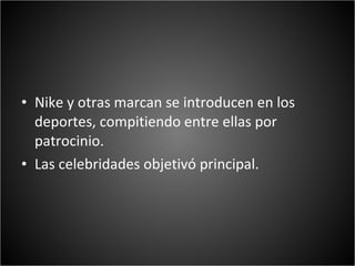 • Nike y otras marcan se introducen en los
  deportes, compitiendo entre ellas por
  patrocinio.
• Las celebridades objetivó principal.
 