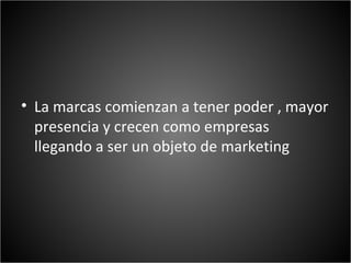 • La marcas comienzan a tener poder , mayor
  presencia y crecen como empresas
  llegando a ser un objeto de marketing
 
