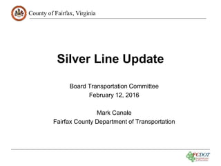 County of Fairfax, Virginia
Silver Line Update
Board Transportation Committee
February 12, 2016
Mark Canale
Fairfax County Department of Transportation
 