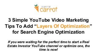 3 Simple YouTube Video Marketing
Tips To Add “Layers Of Optimization”
for Search Engine Optimization
If you were waiting for the perfect time to start a Real
Estate Investor YouTube channel or optimize one, the
time is now!
 