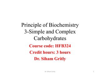 Principle of Biochemistry
 3-Simple and Complex
     Carbohydrates
   Course code: HFB324
   Credit hours: 3 hours
     Dr. Siham Gritly

          Dr. Siham Gritly   1
 