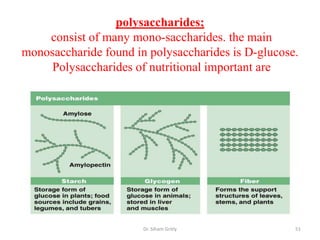 polysaccharides;
    consist of many mono-saccharides. the main
monosaccharide found in polysaccharides is D-glucose.
     Polysaccharides of nutritional important are




                       Dr. Siham Gritly             51
 