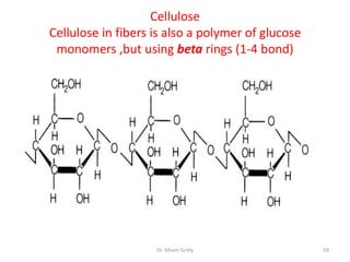 Cellulose
Cellulose in fibers is also a polymer of glucose
 monomers ,but using beta rings (1-4 bond)




                    Dr. Siham Gritly               59
 