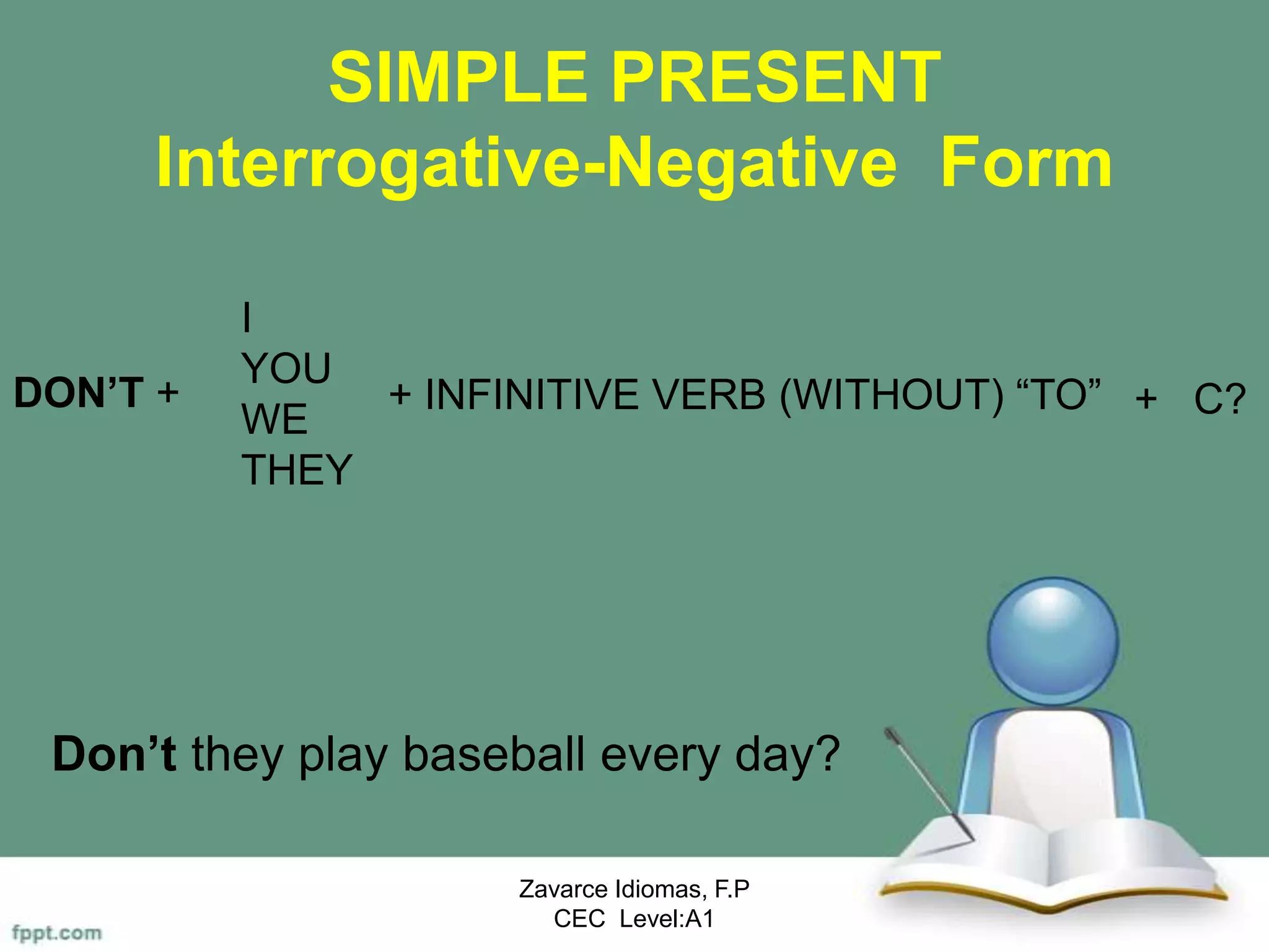 SIMPLE PRESENT
Interrogative-Negative Form
Don’t they play baseball every day?
Zavarce Idiomas, F.P
CEC Level:A1
DON’T +
I
YOU
WE
THEY
+ INFINITIVE VERB (WITHOUT) “TO” + C?