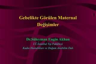 Gebelikte Görülen Maternal
        Değişimler


   Dr.Süleyman Engin Akhan
         İ.Ü.İstanbul Tıp Fakültesi
 Kadın Hastalıkları ve Doğum Anabilim Dalı
 