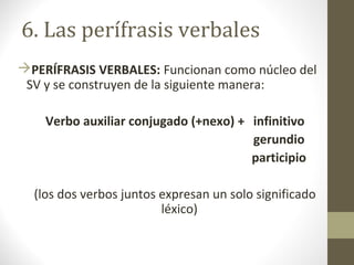 6. Las perífrasis verbales
PERÍFRASIS VERBALES: Funcionan como núcleo del
 SV y se construyen de la siguiente manera:

  ...