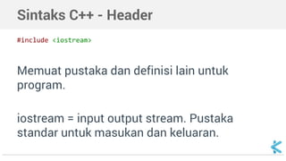 Sintaks C++ - Header 
#include <iostream> 
Memuat pustaka dan definisi lain untuk 
program. 
iostream = input output stream. Pustaka 
standar untuk masukan dan keluaran. 
 