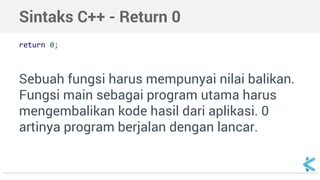 Sintaks C++ - Return 0 
return 0; 
Sebuah fungsi harus mempunyai nilai balikan. 
Fungsi main sebagai program utama harus 
mengembalikan kode hasil dari aplikasi. 0 
artinya program berjalan dengan lancar. 
 
