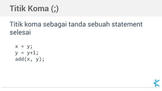 Titik Koma (;) 
Titik koma sebagai tanda sebuah statement 
selesai 
x = y; 
y = y+1; 
add(x, y); 
 