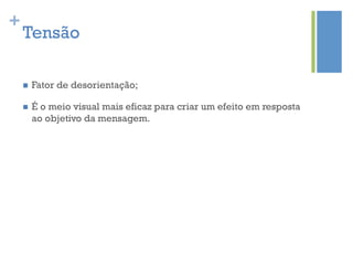 +
    Tensão

    n    Fator de desorientação;

    n    É o meio visual mais eficaz para criar um efeito em resposta
          ao objetivo da mensagem.
 