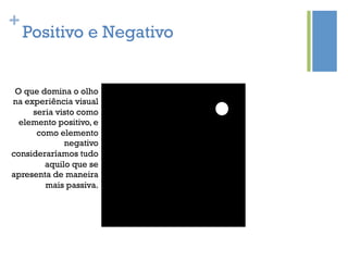 +
    Positivo e Negativo


 O que domina o olho
na experiência visual
     seria visto como
  elemento positivo, e
      como elemento
             negativo
consideraríamos tudo
        aquilo que se
apresenta de maneira
        mais passiva.
 