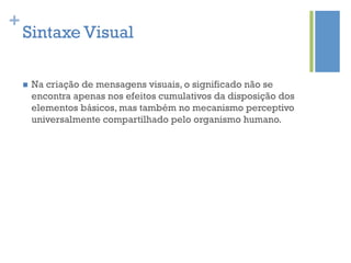 +
    Sintaxe Visual

    n    Na criação de mensagens visuais, o significado não se
          encontra apenas nos efeitos cumulativos da disposição dos
          elementos básicos, mas também no mecanismo perceptivo
          universalmente compartilhado pelo organismo humano.
 