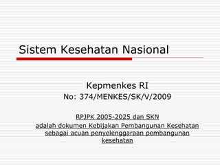 Sistem Kesehatan Nasional


                Kepmenkes RI
         No: 374/MENKES/SK/V/2009

              RPJPK 2005-2025 dan SKN
  adalah dokumen Kebijakan Pembangunan Kesehatan
     sebagai acuan penyelenggaraan pembangunan
                      kesehatan
 