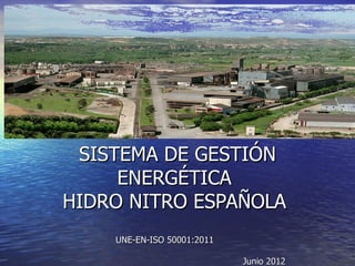 SISTEMA DE GESTIÓN
     ENERGÉTICA
HIDRO NITRO ESPAÑOLA
    UNE-EN-ISO 50001:2011

                            Junio 2012
 