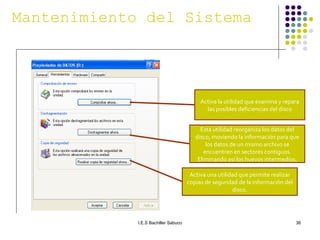 Mantenimiento del Sistema Activa la utilidad que examina y repara las posibles deficiencias del disco Esta utilidad reorganiza los datos del disco, moviendo la información para que los datos de un mismo archivo se encuentren en sectores contiguos. Eliminando así los huevos intermedios. Activa una utilidad que permite realizar copias de seguridad de la información del disco. 